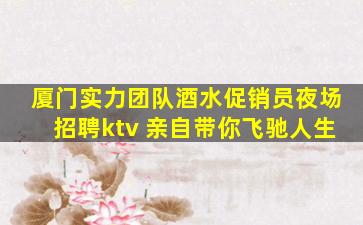 厦门实力团队酒水促销员夜场招聘ktv 亲自带你飞驰人生